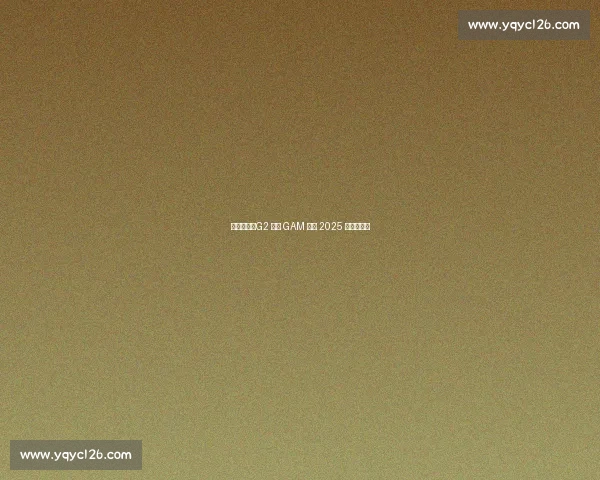 鏖战五局!G2 逆转 GAM 晋级 2025 季中冠军赛